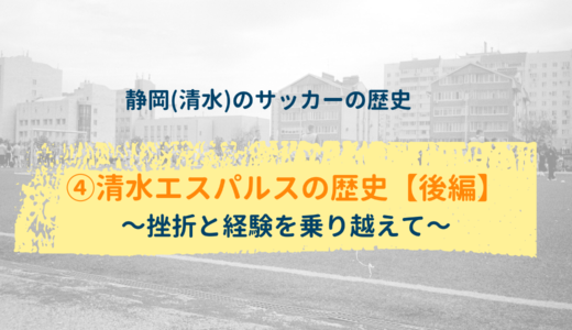 【静岡(清水)のサッカーの歴史】④清水エスパルスの歴史【後編】～挫折と経験を乗り越えて～